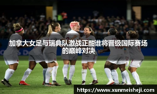 加拿大女足与瑞典队激战正酣谁将晋级国际赛场的巅峰对决